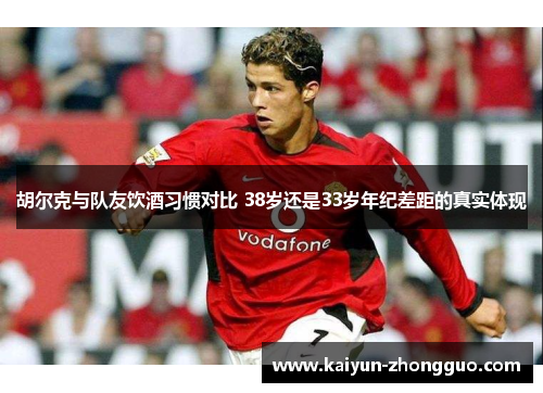 胡尔克与队友饮酒习惯对比 38岁还是33岁年纪差距的真实体现