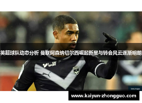 英超球队动态分析 曼联阿森纳切尔西崛起新星与转会风云逐渐明朗 英超球队动态分析 曼联阿森纳切尔西崛起新星与转会风云逐渐明朗
