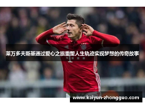 莱万多夫斯基通过爱心之旅重塑人生轨迹实现梦想的传奇故事