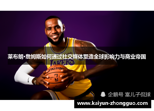 莱布朗·詹姆斯如何通过社交媒体塑造全球影响力与商业帝国