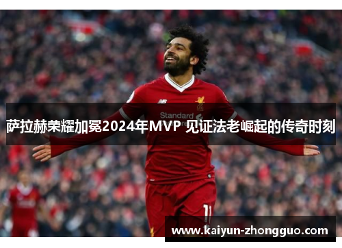 萨拉赫荣耀加冕2024年MVP 见证法老崛起的传奇时刻