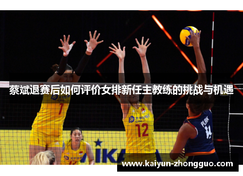 蔡斌退赛后如何评价女排新任主教练的挑战与机遇