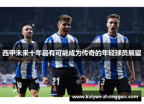 西甲未来十年最有可能成为传奇的年轻球员展望