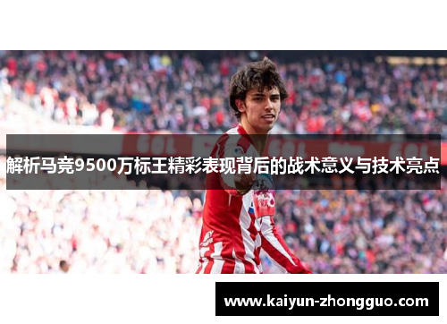 解析马竞9500万标王精彩表现背后的战术意义与技术亮点