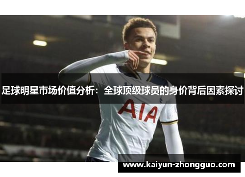 足球明星市场价值分析：全球顶级球员的身价背后因素探讨