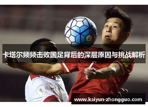 卡塔尔频频击败国足背后的深层原因与挑战解析