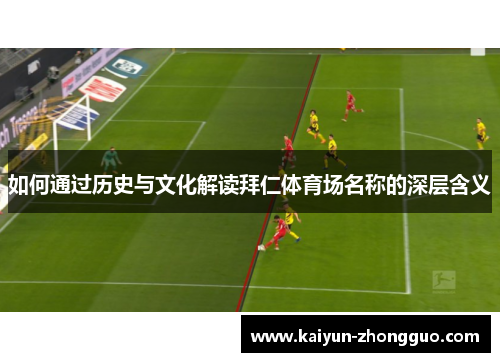 如何通过历史与文化解读拜仁体育场名称的深层含义