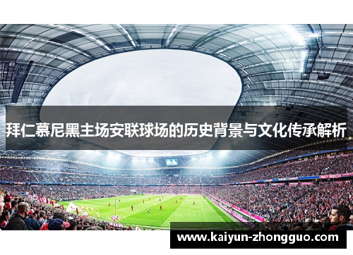 拜仁慕尼黑主场安联球场的历史背景与文化传承解析