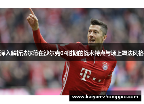 深入解析法尔范在沙尔克04时期的战术特点与场上踢法风格