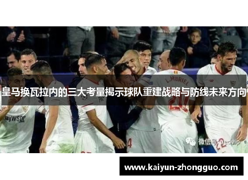 皇马换瓦拉内的三大考量揭示球队重建战略与防线未来方向