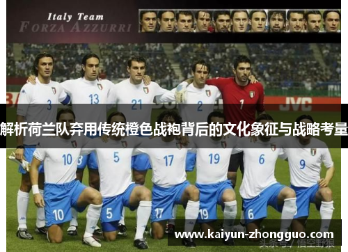 解析荷兰队弃用传统橙色战袍背后的文化象征与战略考量