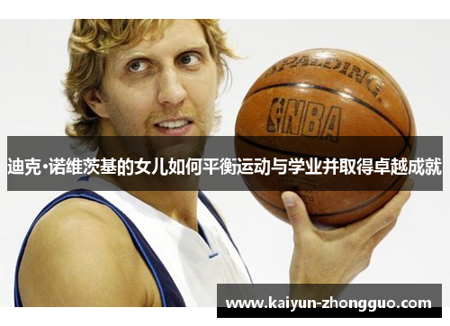 迪克·诺维茨基的女儿如何平衡运动与学业并取得卓越成就