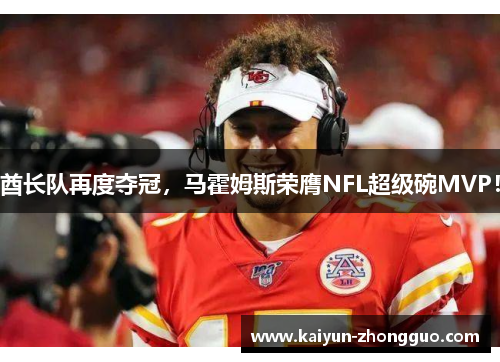 酋长队再度夺冠，马霍姆斯荣膺NFL超级碗MVP！