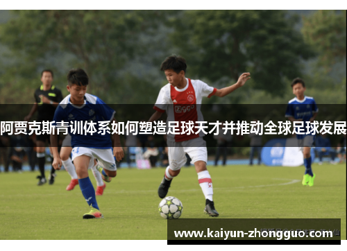 阿贾克斯青训体系如何塑造足球天才并推动全球足球发展