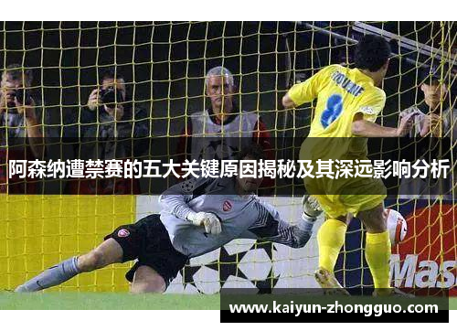 阿森纳遭禁赛的五大关键原因揭秘及其深远影响分析 阿森纳遭禁赛的五大关键原因揭秘及其深远影响分析