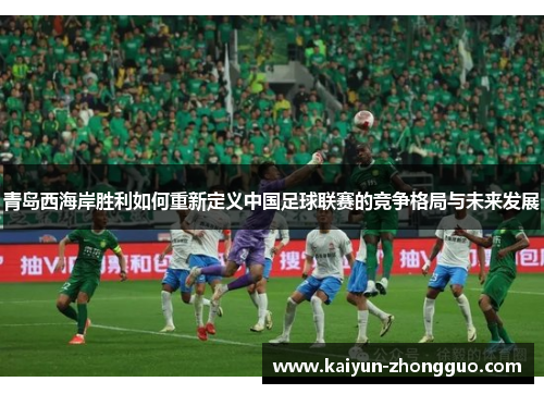 青岛西海岸胜利如何重新定义中国足球联赛的竞争格局与未来发展 青岛西海岸胜利如何重新定义中国足球联赛的竞争格局与未来发展