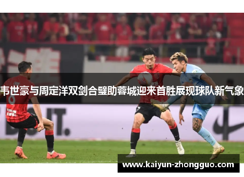 韦世豪与周定洋双剑合璧助蓉城迎来首胜展现球队新气象 韦世豪与周定洋双剑合璧助蓉城迎来首胜展现球队新气象