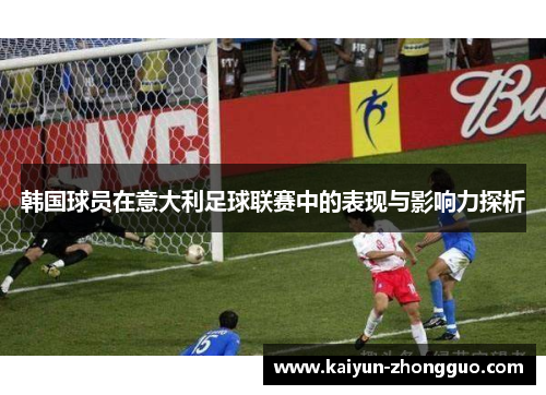 韩国球员在意大利足球联赛中的表现与影响力探析 韩国球员在意大利足球联赛中的表现与影响力探析