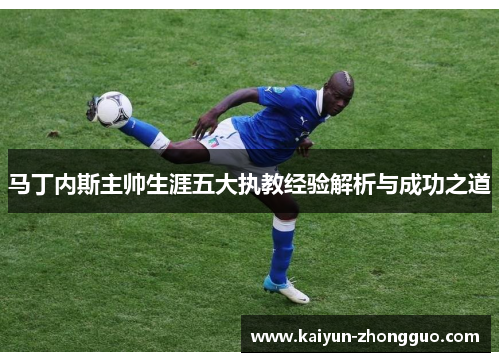 马丁内斯主帅生涯五大执教经验解析与成功之道 马丁内斯主帅生涯五大执教经验解析与成功之道