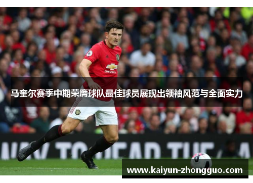 马奎尔赛季中期荣膺球队最佳球员展现出领袖风范与全面实力 马奎尔赛季中期荣膺球队最佳球员展现出领袖风范与全面实力