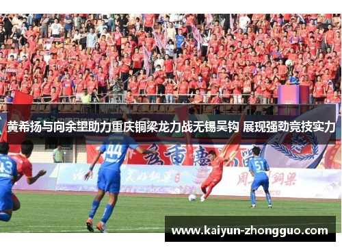 黄希扬与向余望助力重庆铜梁龙力战无锡吴钩 展现强劲竞技实力 黄希扬与向余望助力重庆铜梁龙力战无锡吴钩 展现强劲竞技实力