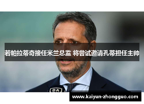 若帕拉蒂奇接任米兰总监 将尝试邀请孔蒂担任主帅
