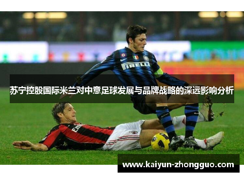 苏宁控股国际米兰对中意足球发展与品牌战略的深远影响分析 苏宁控股国际米兰对中意足球发展与品牌战略的深远影响分析