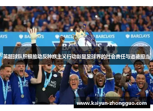 英超球队积极推动反种族主义行动彰显足球界的社会责任与道德担当 英超球队积极推动反种族主义行动彰显足球界的社会责任与道德担当