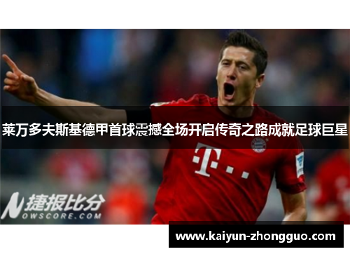 莱万多夫斯基德甲首球震撼全场开启传奇之路成就足球巨星