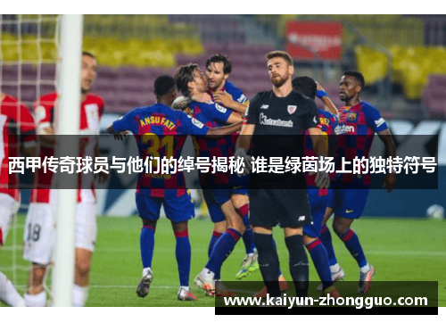 西甲传奇球员与他们的绰号揭秘 谁是绿茵场上的独特符号