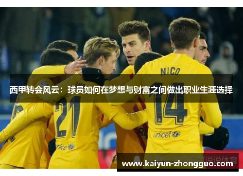 西甲转会风云：球员如何在梦想与财富之间做出职业生涯选择
