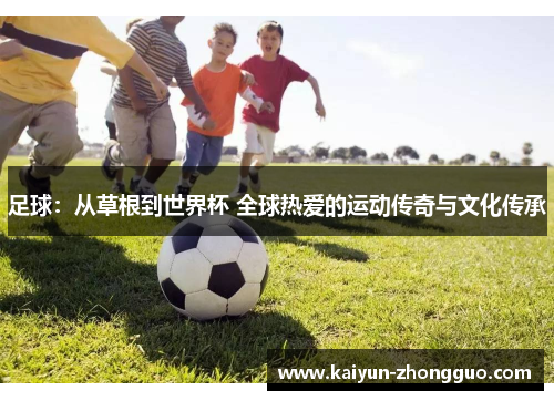 足球：从草根到世界杯 全球热爱的运动传奇与文化传承