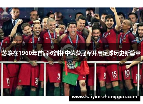 苏联在1960年首届欧洲杯中荣获冠军开启足球历史新篇章 苏联在1960年首届欧洲杯中荣获冠军开启足球历史新篇章