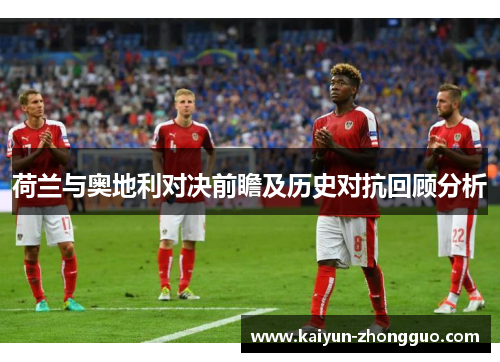 荷兰与奥地利对决前瞻及历史对抗回顾分析 荷兰与奥地利对决前瞻及历史对抗回顾分析