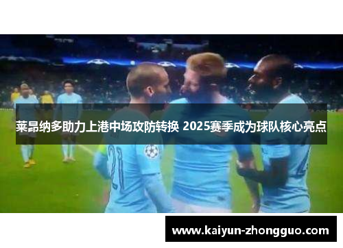 莱昂纳多助力上港中场攻防转换 2025赛季成为球队核心亮点
