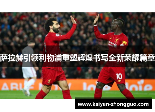 萨拉赫引领利物浦重塑辉煌书写全新荣耀篇章