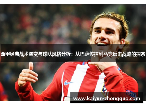 西甲经典战术演变与球队风格分析：从巴萨传控到马竞反击战略的探索