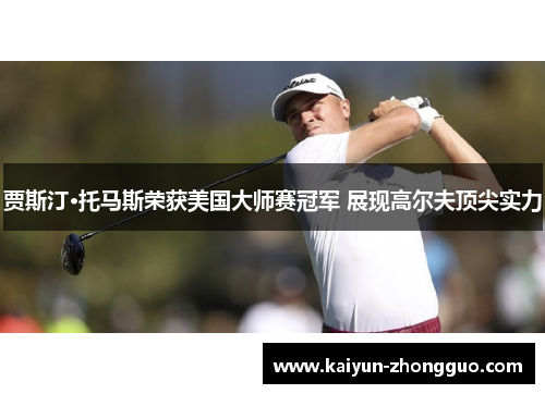 贾斯汀·托马斯荣获美国大师赛冠军 展现高尔夫顶尖实力