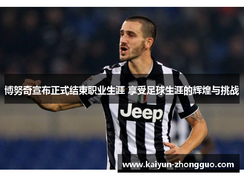 博努奇宣布正式结束职业生涯 享受足球生涯的辉煌与挑战