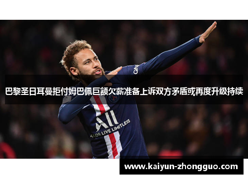 巴黎圣日耳曼拒付姆巴佩巨额欠薪准备上诉双方矛盾或再度升级持续