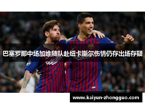 巴塞罗那中场加维随队赴纽卡斯尔伤情仍存出场存疑