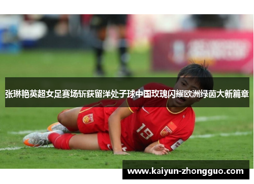 张琳艳英超女足赛场斩获留洋处子球中国玫瑰闪耀欧洲绿茵大新篇章