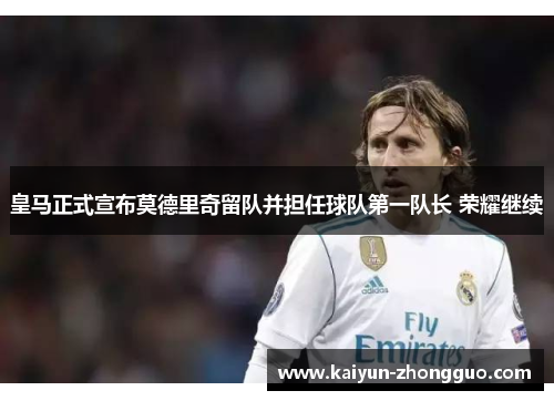 皇马正式宣布莫德里奇留队并担任球队第一队长 荣耀继续