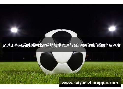 足球比赛最后时刻进球背后的战术心理与命运转折解析瞬间全景深度