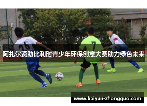 阿扎尔资助比利时青少年环保创意大赛助力绿色未来