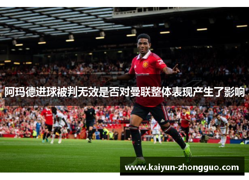 阿玛德进球被判无效是否对曼联整体表现产生了影响 阿玛德进球被判无效是否对曼联整体表现产生了影响