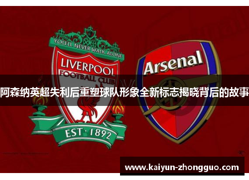 阿森纳英超失利后重塑球队形象全新标志揭晓背后的故事
