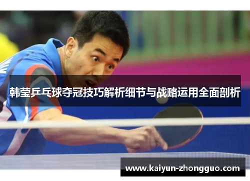 韩莹乒乓球夺冠技巧解析细节与战略运用全面剖析