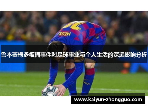鲁本塞梅多被捕事件对足球事业与个人生活的深远影响分析