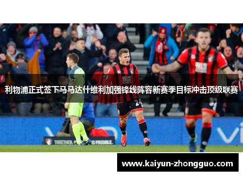 利物浦正式签下马马达什维利加强锋线阵容新赛季目标冲击顶级联赛